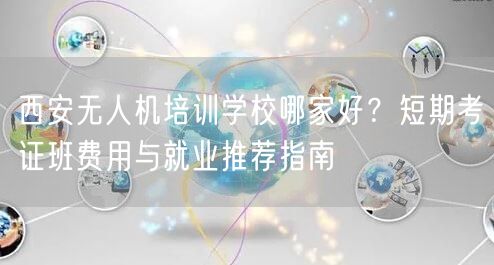 西安无人机培训学校哪家好？短期考证班费用与就业推荐指南