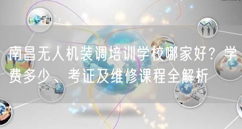 南昌无人机装调培训学校哪家好？学费多少、考证及维修课程全解析