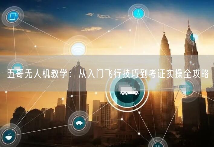 五哥无人机教学：从入门飞行技巧到考证实操全攻略