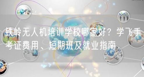 铁岭无人机培训学校哪家好?学飞手考证费用、短期班及就业指南 铁岭无人机培训学校哪家好?学飞手考证费用、短期班及就业指南