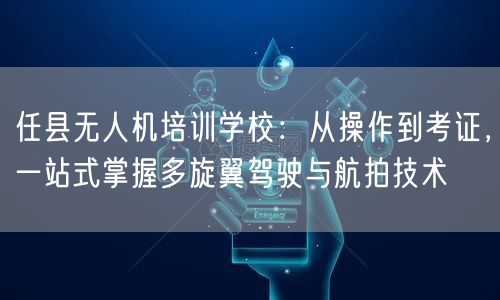任县无人机培训学校：从操作到考证，一站式掌握多旋翼驾驶与航拍技术