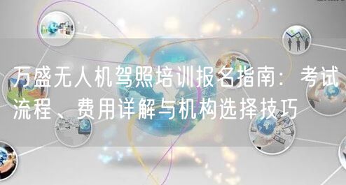 万盛无人机驾照培训报名指南：考试流程、费用详解与机构选择技巧