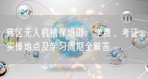 新区无人机植保培训:学费、考证、实操地点及学习周期全解答 新区无人机植保培训:学费、考证、实操地点及学习周期全解答
