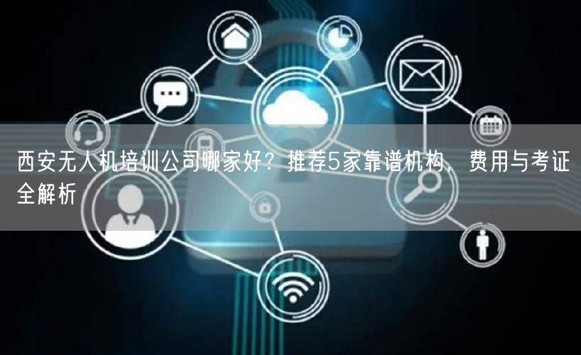 西安无人机培训公司哪家好?推荐5家靠谱机构,费用与考证全解析 西安无人机培训公司哪家好?推荐5家靠谱机构,费用与考证全解析