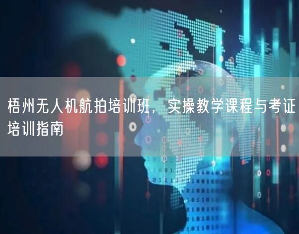 梧州无人机航拍培训班，实操教学课程与考证培训指南