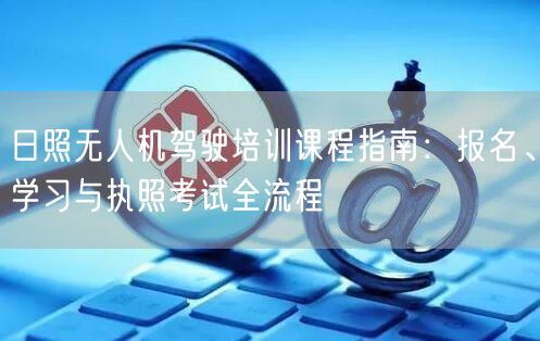 日照无人机驾驶培训课程指南：报名、学习与执照考试全流程
