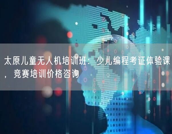 太原儿童无人机培训班：少儿编程考证体验课，竞赛培训价格咨询
