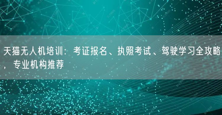 天猫无人机培训：考证报名、执照考试、驾驶学习全攻略，专业机构推荐
