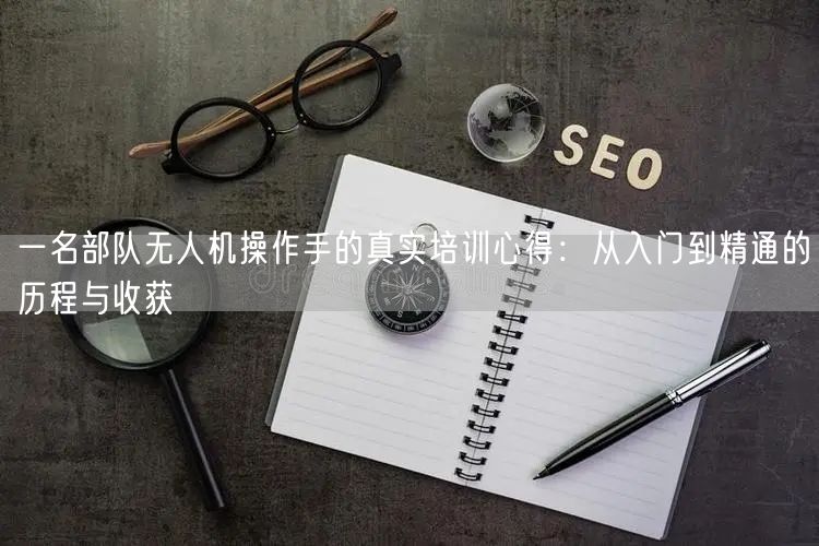 一名部队无人机操作手的真实培训心得:从入门到精通的历程与收获