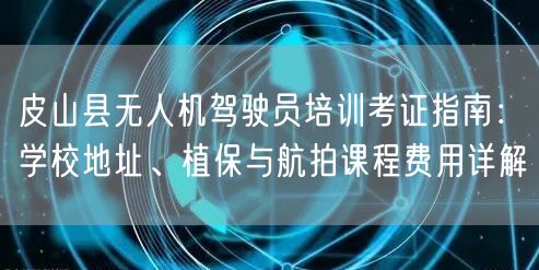 皮山县无人机驾驶员培训考证指南:学校地址、植保与航拍课程费用详解