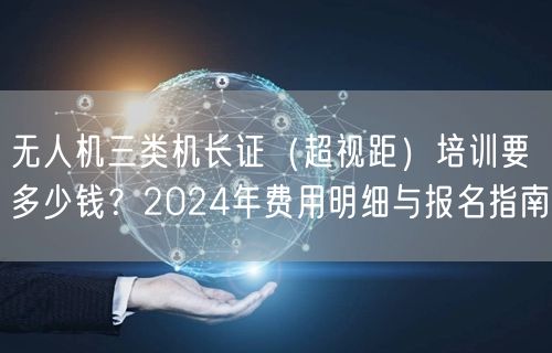 无人机三类机长证(超视距)培训要多少钱?2024年费用明细与报名指南 无人机三类机长证(超视距)培训要多少钱?2024年费用明细与报名指南