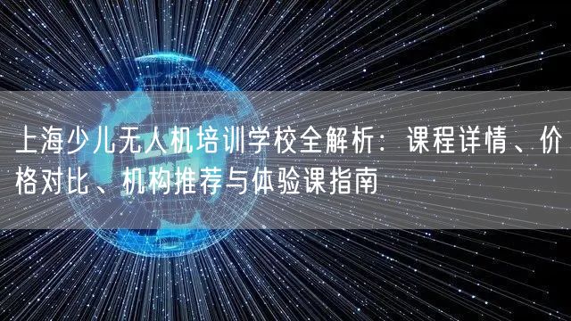 上海少儿无人机培训学校全解析：课程详情、价格对比、机构推荐与体验课指南
