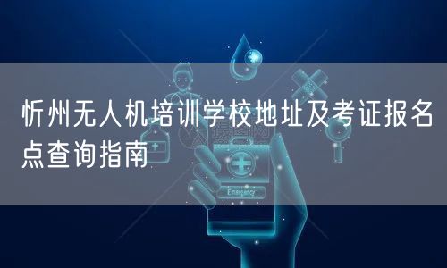 忻州无人机培训学校地址及考证报名点查询指南 忻州无人机培训学校地址及考证报名点查询指南