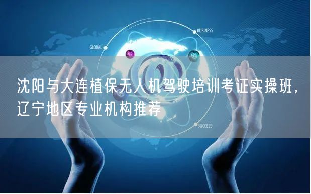 沈阳与大连植保无人机驾驶培训考证实操班，辽宁地区专业机构推荐