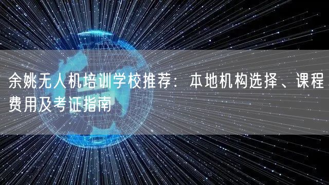 余姚无人机培训学校推荐：本地机构选择、课程费用及考证指南