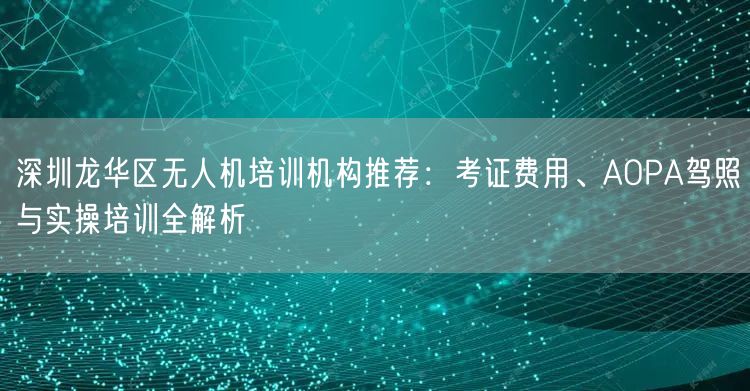 深圳龙华区无人机培训机构推荐：考证费用、AOPA驾照与实操培训全解析