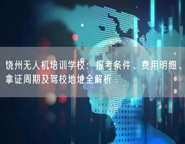 饶州无人机培训学校：报考条件、费用明细、拿证周期及驾校地址全解析