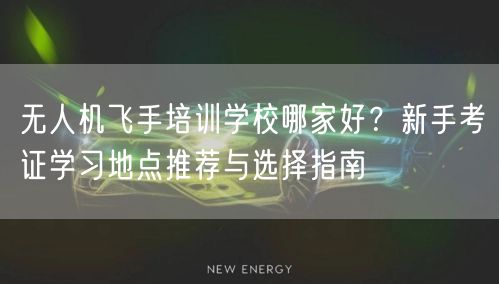 无人机飞手培训学校哪家好？新手考证学习地点推荐与选择指南