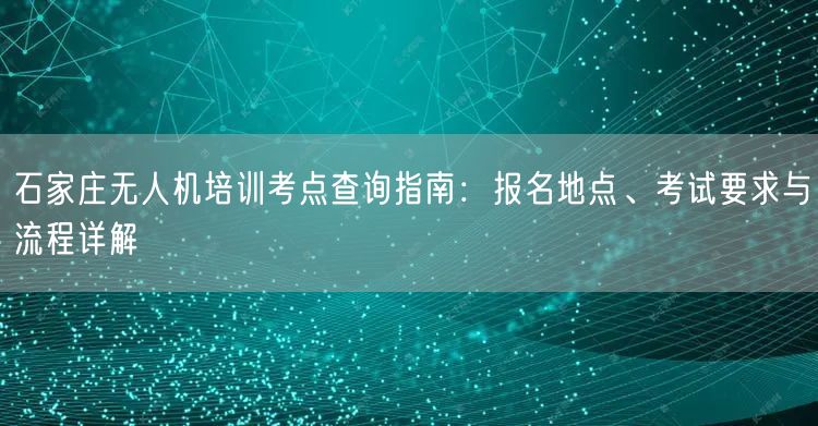 石家庄无人机培训考点查询指南：报名地点、考试要求与流程详解