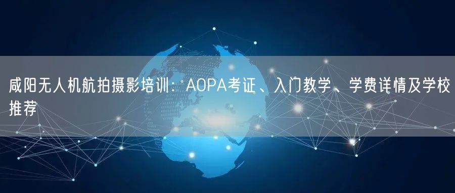 咸阳无人机航拍摄影培训:AOPA考证、入门教学、学费详情及学校推荐 咸阳无人机航拍摄影培训:AOPA考证、入门教学、学费详情及学校推荐