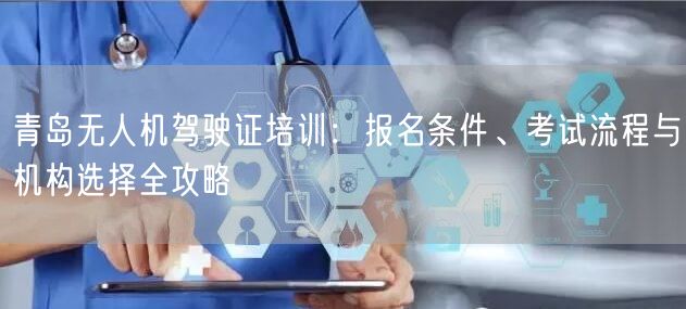 青岛无人机驾驶证培训：报名条件、考试流程与机构选择全攻略
