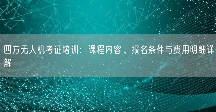 四方无人机考证培训:课程内容、报名条件与费用明细详解 四方无人机考证培训:课程内容、报名条件与费用明细详解