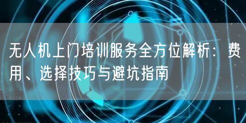 无人机上门培训服务全方位解析：费用、选择技巧与避坑指南