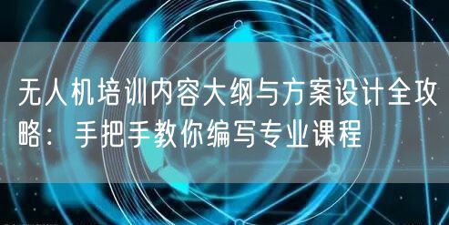 无人机培训内容大纲与方案设计全攻略：手把手教你编写专业课程