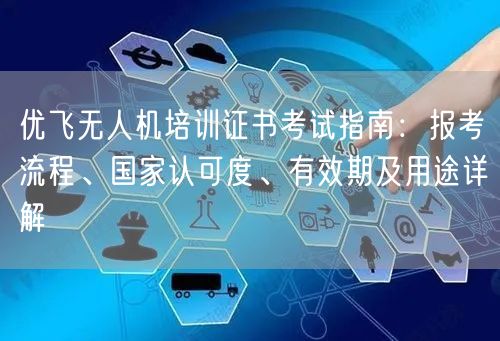 优飞无人机培训证书考试指南：报考流程、国家认可度、有效期及用途详解