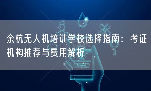 余杭无人机培训学校选择指南:考证机构推荐与费用解析