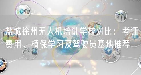 盐城徐州无人机培训学校对比:考证费用、植保学习及驾驶员基地推荐 盐城徐州无人机培训学校对比:考证费用、植保学习及驾驶员基地推荐