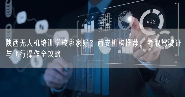 陕西无人机培训学校哪家好？西安机构推荐，考取驾驶证与飞行操作全攻略