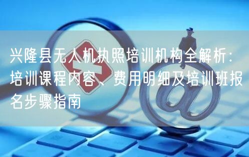 兴隆县无人机执照培训机构全解析:培训课程内容、费用明细及培训班报名步骤指南 兴隆县无人机执照培训机构全解析:培训课程内容、费用明细及培训班报名步骤指南