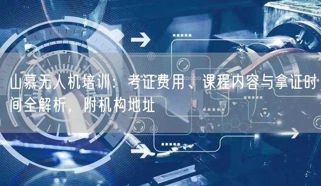 山慕无人机培训：考证费用、课程内容与拿证时间全解析，附机构地址