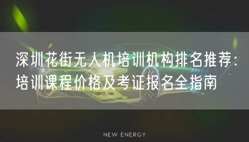 深圳花街无人机培训机构排名推荐：培训课程价格及考证报名全指南