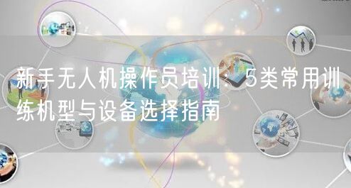 新手无人机操作员培训：5类常用训练机型与设备选择指南