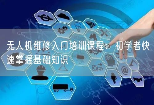 无人机维修入门培训课程：初学者快速掌握基础知识