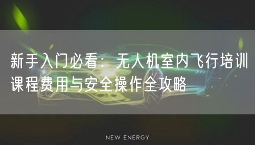 新手入门必看:无人机室内飞行培训课程费用与安全操作全攻略 新手入门必看:无人机室内飞行培训课程费用与安全操作全攻略