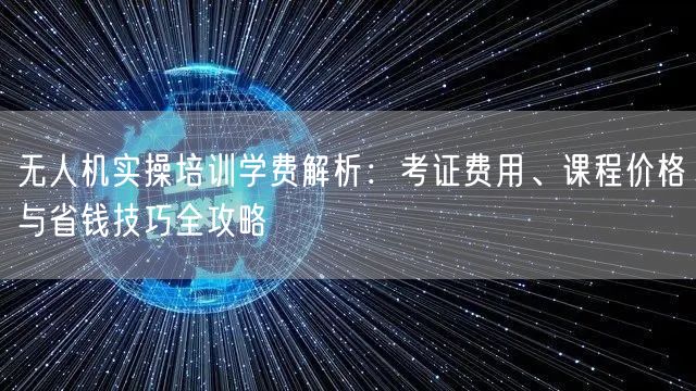 无人机实操培训学费解析：考证费用、课程价格与省钱技巧全攻略