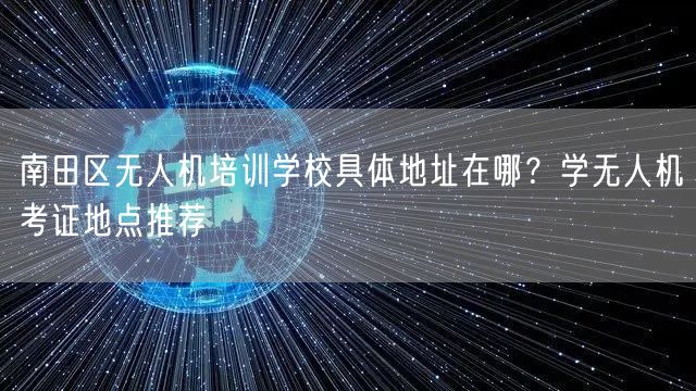 南田区无人机培训学校具体地址在哪？学无人机考证地点推荐