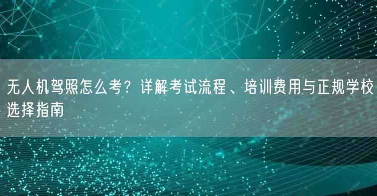无人机驾照怎么考？详解考试流程、培训费用与正规学校选择指南