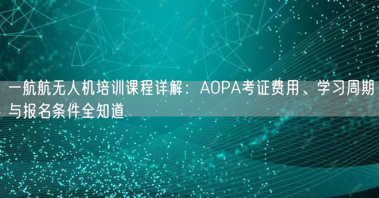 一航航无人机培训课程详解:AOPA考证费用、学习周期与报名条件全知道 一航航无人机培训课程详解:AOPA考证费用、学习周期与报名条件全知道