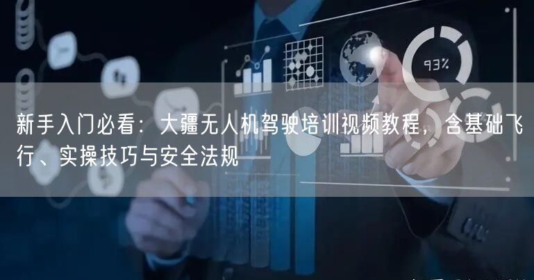 新手入门必看：大疆无人机驾驶培训视频教程，含基础飞行、实操技巧与安全法规