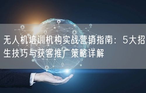 无人机培训机构实战营销指南：5大招生技巧与获客推广策略详解