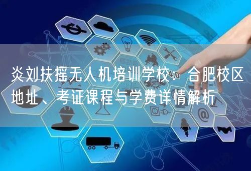 炎刘扶摇无人机培训学校：合肥校区地址、考证课程与学费详情解析