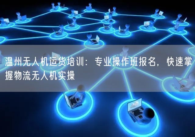 温州无人机运货培训：专业操作班报名，快速掌握物流无人机实操