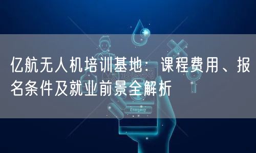 亿航无人机培训基地:课程费用、报名条件及就业前景全解析 亿航无人机培训基地:课程费用、报名条件及就业前景全解析