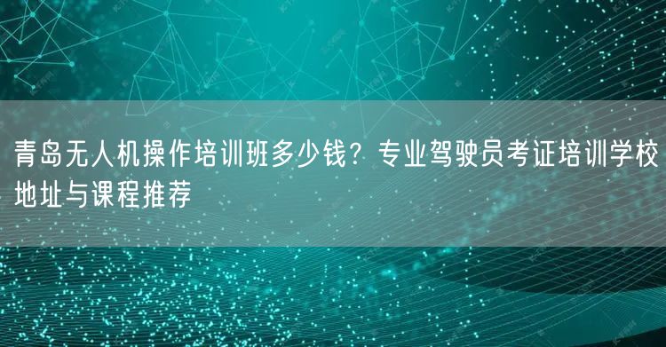 青岛无人机操作培训班多少钱?专业驾驶员考证培训学校地址与课程推荐