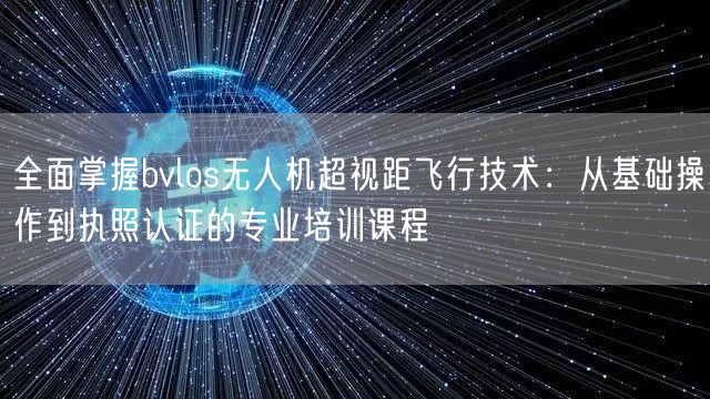 全面掌握bvlos无人机超视距飞行技术：从基础操作到执照认证的专业培训课程