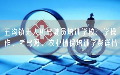五沟镇无人机驾驶员培训学校:学操作、考驾照、农业植保培训学费详情 五沟镇无人机驾驶员培训学校:学操作、考驾照、农业植保培训学费详情